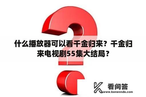 什么播放器可以看千金归来？千金归来电视剧55集大结局？