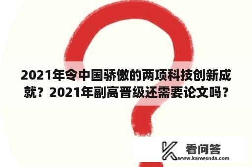 2021年令中国骄傲的两项科技创新成就？2021年副高晋级还需要论文吗？