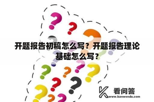 开题报告初稿怎么写？开题报告理论基础怎么写？