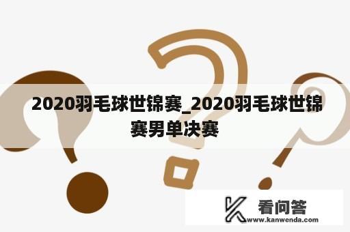  2020羽毛球世锦赛_2020羽毛球世锦赛男单决赛