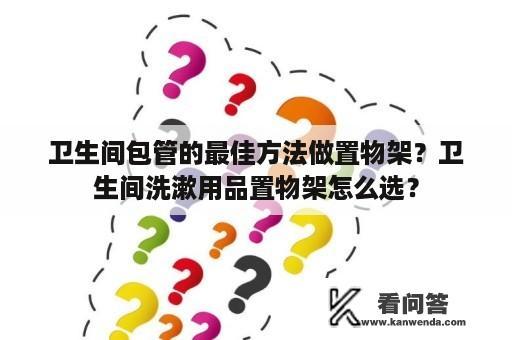 卫生间包管的最佳方法做置物架？卫生间洗漱用品置物架怎么选？