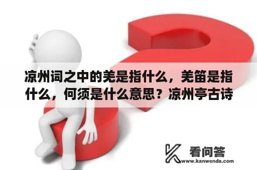 凉州词之中的羌是指什么，羌笛是指什么，何须是什么意思？凉州亭古诗注音版？