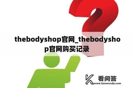  thebodyshop官网_thebodyshop官网购买记录