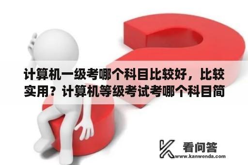 计算机一级考哪个科目比较好，比较实用？计算机等级考试考哪个科目简单？