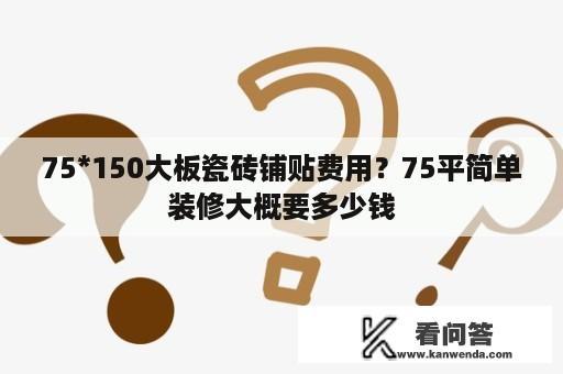 75*150大板瓷砖铺贴费用？75平简单装修大概要多少钱