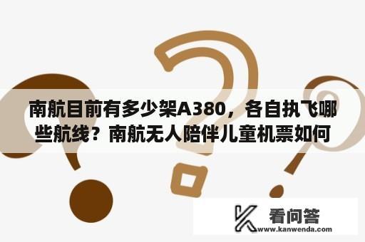 南航目前有多少架A380，各自执飞哪些航线？南航无人陪伴儿童机票如何购买？