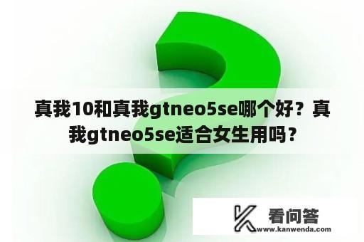 真我10和真我gtneo5se哪个好？真我gtneo5se适合女生用吗？