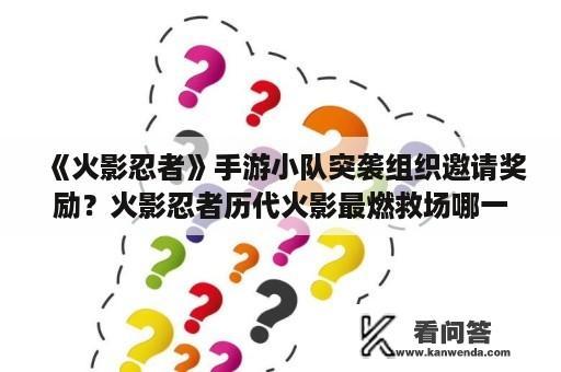 《火影忍者》手游小队突袭组织邀请奖励？火影忍者历代火影最燃救场哪一集？