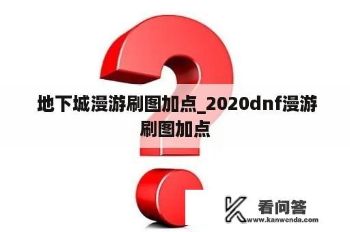  地下城漫游刷图加点_2020dnf漫游刷图加点