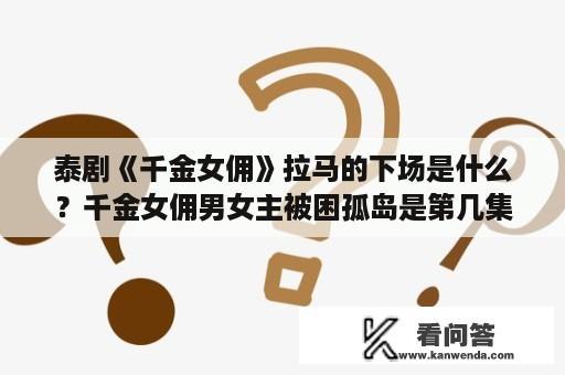 泰剧《千金女佣》拉马的下场是什么？千金女佣男女主被困孤岛是第几集？