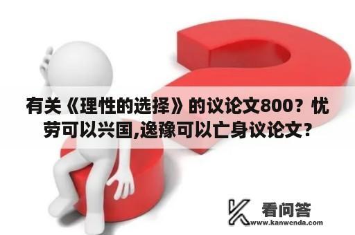 有关《理性的选择》的议论文800？忧劳可以兴国,逸豫可以亡身议论文？