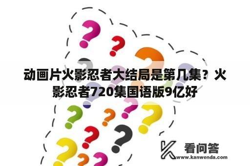 动画片火影忍者大结局是第几集？火影忍者720集国语版9亿好