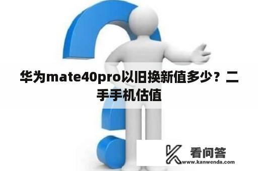 华为mate40pro以旧换新值多少？二手手机估值