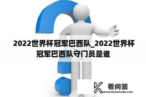  2022世界杯冠军巴西队_2022世界杯冠军巴西队守门员是谁