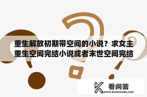 重生解放初期带空间的小说？求女主重生空间完结小说或者末世空间完结小说。谢谢？