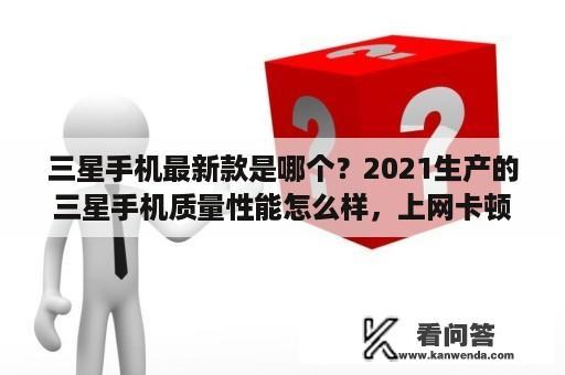 三星手机最新款是哪个？2021生产的三星手机质量性能怎么样，上网卡顿吗？