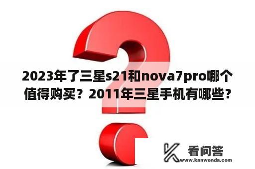 2023年了三星s21和nova7pro哪个值得购买？2011年三星手机有哪些？