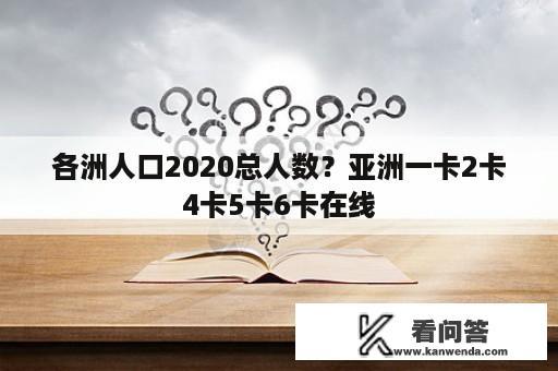 各洲人口2020总人数？亚洲一卡2卡4卡5卡6卡在线