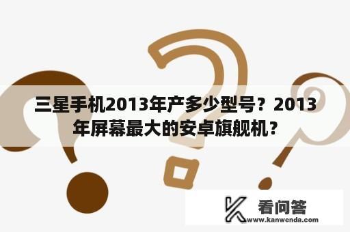 三星手机2013年产多少型号？2013年屏幕最大的安卓旗舰机？