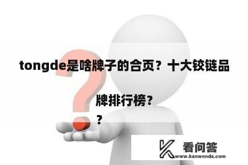 tongde是啥牌子的合页？十大铰链品牌排行榜？
？