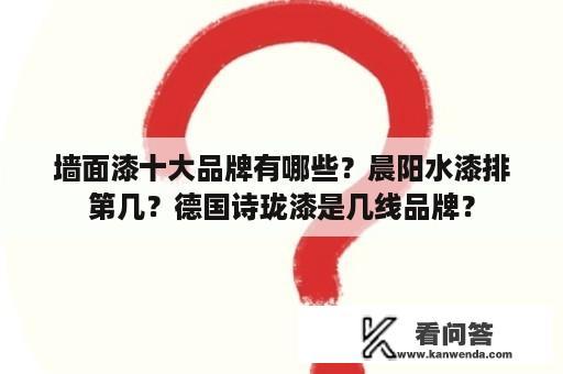 墙面漆十大品牌有哪些？晨阳水漆排第几？德国诗珑漆是几线品牌？