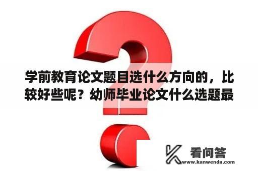 学前教育论文题目选什么方向的，比较好些呢？幼师毕业论文什么选题最好写？