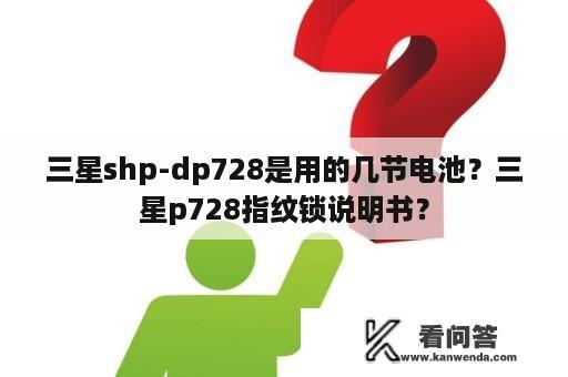 三星shp-dp728是用的几节电池？三星p728指纹锁说明书？