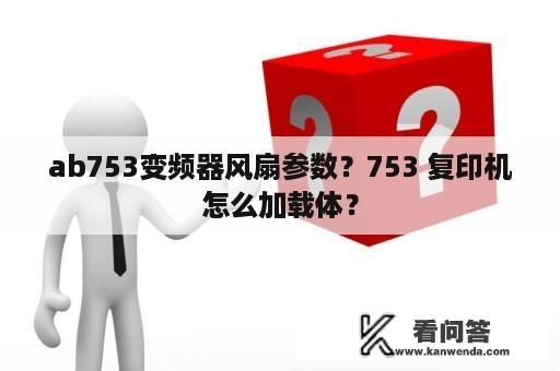 ab753变频器风扇参数？753 复印机怎么加载体？