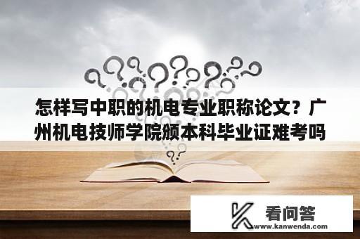 怎样写中职的机电专业职称论文？广州机电技师学院颁本科毕业证难考吗？