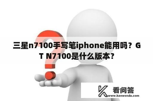 三星n7100手写笔iphone能用吗？GT N7100是什么版本？