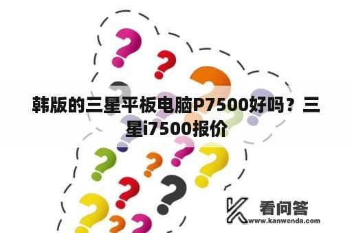 韩版的三星平板电脑P7500好吗？三星i7500报价