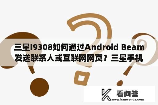 三星I9308如何通过Android Beam发送联系人或互联网网页？三星手机的运行内存如何查看？