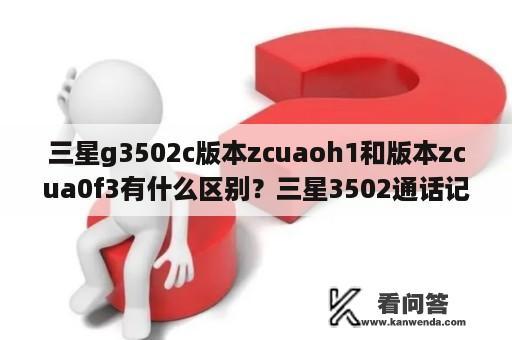 三星g3502c版本zcuaoh1和版本zcua0f3有什么区别？三星3502通话记录绿色代表打出去的电话还是别人打进来的电话？