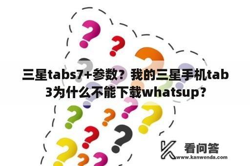 三星tabs7+参数？我的三星手机tab3为什么不能下载whatsup？