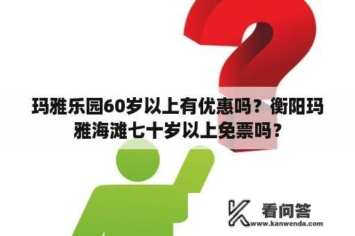 玛雅乐园60岁以上有优惠吗？衡阳玛雅海滩七十岁以上免票吗？