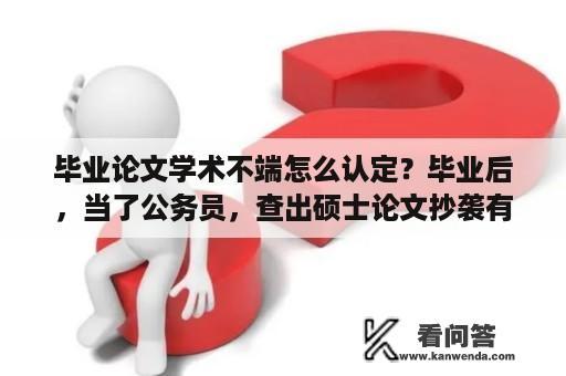 毕业论文学术不端怎么认定？毕业后，当了公务员，查出硕士论文抄袭有什么后果吗？