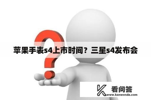 苹果手表s4上市时间？三星s4发布会