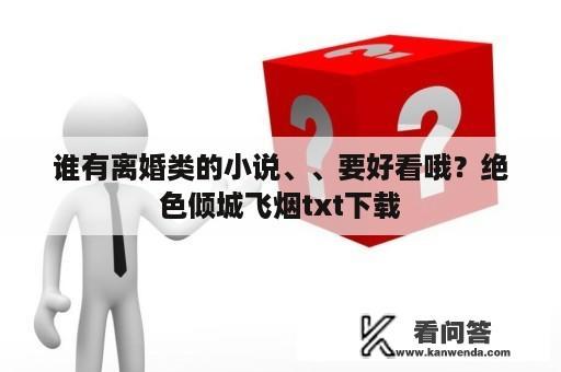 谁有离婚类的小说、、要好看哦？绝色倾城飞烟txt下载