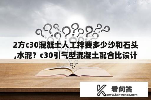 2方c30混凝土人工拌要多少沙和石头,水泥？c30引气型混凝土配合比设计？