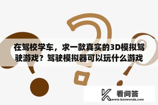 在驾校学车，求一款真实的3D模拟驾驶游戏？驾驶模拟器可以玩什么游戏？