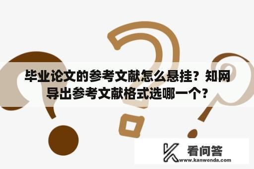 毕业论文的参考文献怎么悬挂？知网导出参考文献格式选哪一个？