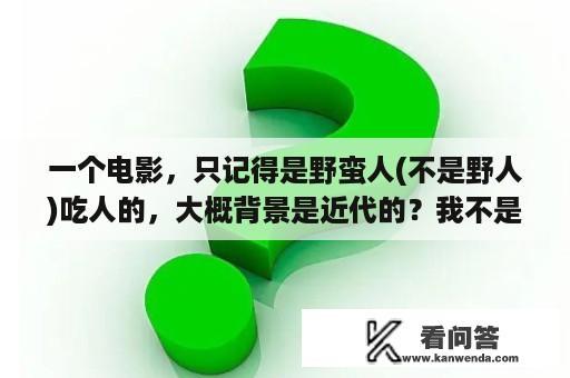 一个电影，只记得是野蛮人(不是野人)吃人的，大概背景是近代的？我不是野人结局意思？