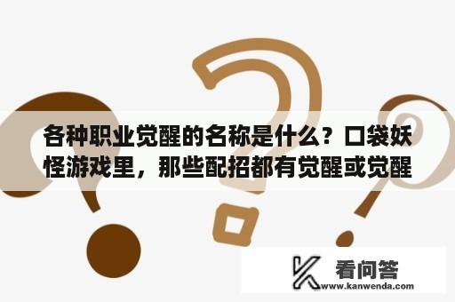 各种职业觉醒的名称是什么？口袋妖怪游戏里，那些配招都有觉醒或觉醒冰什么的，是怎么配成的？