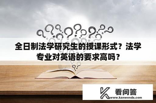 全日制法学研究生的授课形式？法学专业对英语的要求高吗？