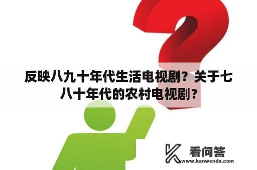 反映八九十年代生活电视剧？关于七八十年代的农村电视剧？