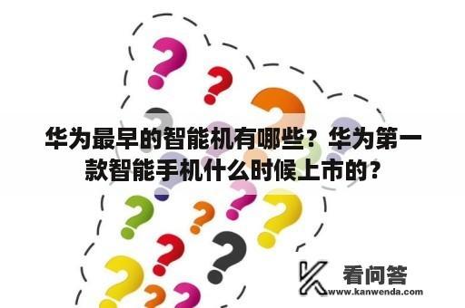 华为最早的智能机有哪些？华为第一款智能手机什么时候上市的？