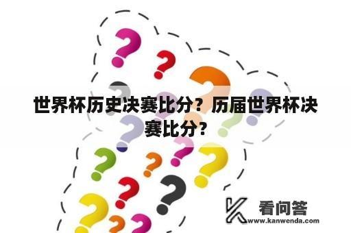 世界杯历史决赛比分？历届世界杯决赛比分？