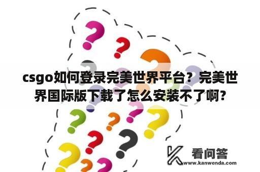 csgo如何登录完美世界平台？完美世界国际版下载了怎么安装不了啊？