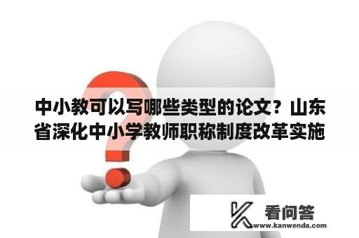 中小教可以写哪些类型的论文？山东省深化中小学教师职称制度改革实施方案？