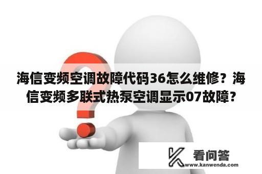 海信变频空调故障代码36怎么维修？海信变频多联式热泵空调显示07故障？